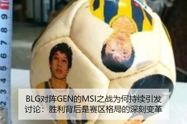 BLG对阵GEN的MSI之战为何持续引发讨论：胜利背后是赛区格局的深刻变革